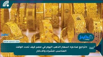«تراجع صادم» اسعار الذهب اليوم في مصر كيف تحدد الوقت المناسب للشراء والادخار